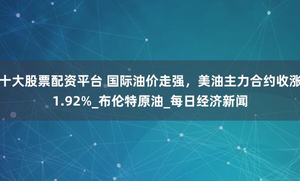 十大股票配资平台 国际油价走强，美油主力合约收涨1.92%_布伦特原油_每日经济新闻