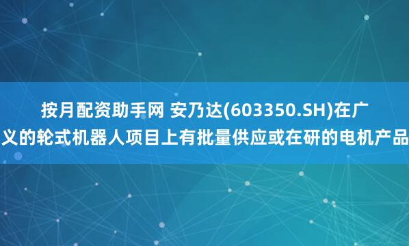 按月配资助手网 安乃达(603350.SH)在广义的轮式机器人项目上有批量供应或在研的电机产品