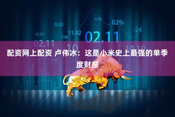 配资网上配资 卢伟冰：这是小米史上最强的单季度财报