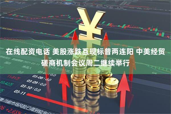 在线配资电话 美股涨跌互现标普两连阳 中美经贸磋商机制会议周二继续举行