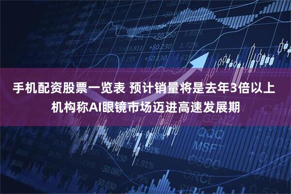 手机配资股票一览表 预计销量将是去年3倍以上 机构称AI眼镜市场迈进高速发展期