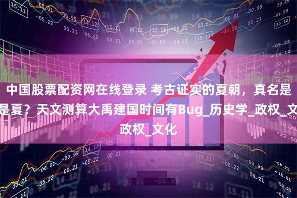 中国股票配资网在线登录 考古证实的夏朝，真名是不是夏？天文测算大禹建国时间有Bug_历史学_政权_文化