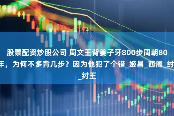 股票配资炒股公司 周文王背姜子牙800步周朝800年，为何不多背几步？因为他犯了个错_姬昌_西周_纣王