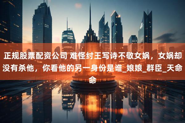 正规股票配资公司 难怪纣王写诗不敬女娲，女娲却没有杀他，你看他的另一身份是谁_娘娘_群臣_天命