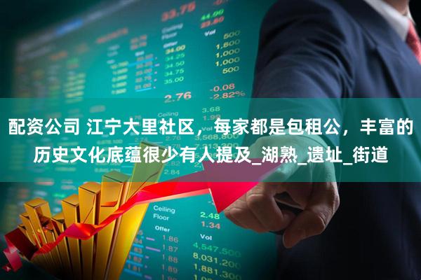配资公司 江宁大里社区，每家都是包租公，丰富的历史文化底蕴很少有人提及_湖熟_遗址_街道