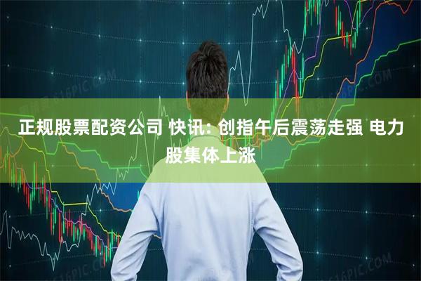 正规股票配资公司 快讯: 创指午后震荡走强 电力股集体上涨