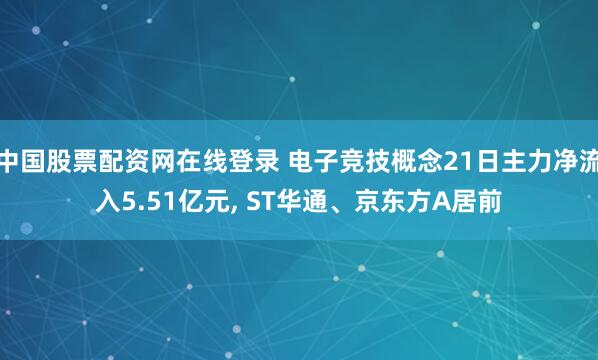 中国股票配资网在线登录 电子竞技概念21日主力净流入5.51亿元, ST华通、京东方A居前