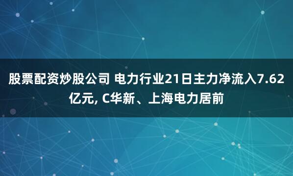 股票配资炒股公司 电力行业21日主力净流入7.62亿元, C华新、上海电力居前
