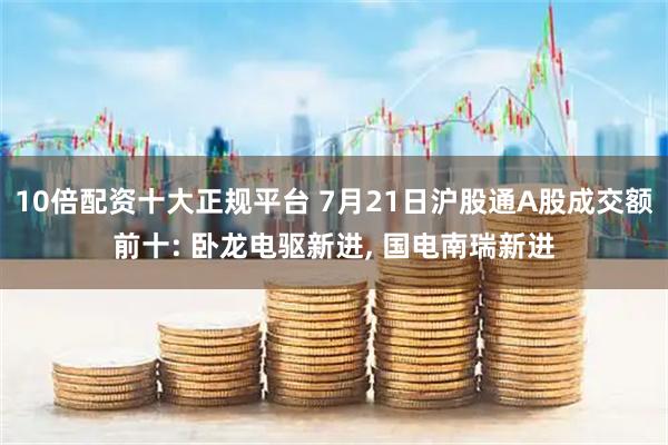 10倍配资十大正规平台 7月21日沪股通A股成交额前十: 卧龙电驱新进, 国电南瑞新进