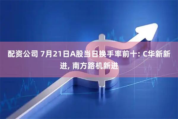 配资公司 7月21日A股当日换手率前十: C华新新进, 南方路机新进