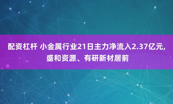 配资杠杆 小金属行业21日主力净流入2.37亿元, 盛和资源、有研新材居前