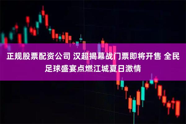 正规股票配资公司 汉超揭幕战门票即将开售 全民足球盛宴点燃江城夏日激情