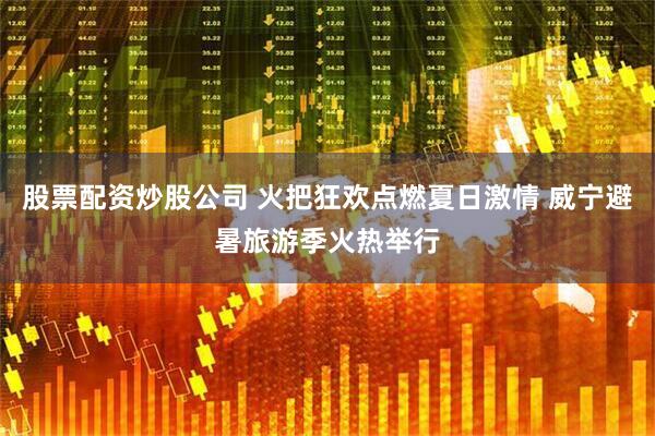 股票配资炒股公司 火把狂欢点燃夏日激情 威宁避暑旅游季火热举行
