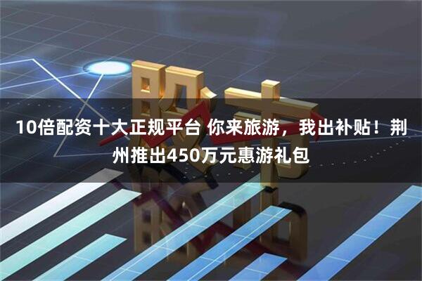 10倍配资十大正规平台 你来旅游，我出补贴！荆州推出450万元惠游礼包