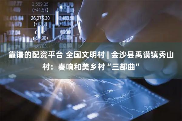 靠谱的配资平台 全国文明村 | 金沙县禹谟镇秀山村：奏响和美乡村“三部曲”