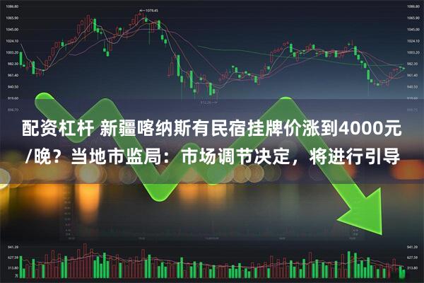 配资杠杆 新疆喀纳斯有民宿挂牌价涨到4000元/晚？当地市监局：市场调节决定，将进行引导