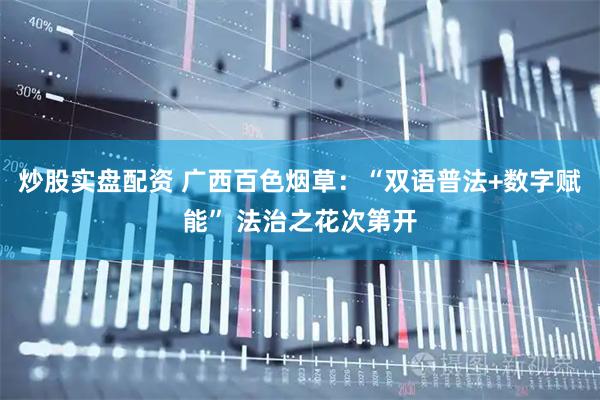 炒股实盘配资 广西百色烟草：“双语普法+数字赋能” 法治之花次第开