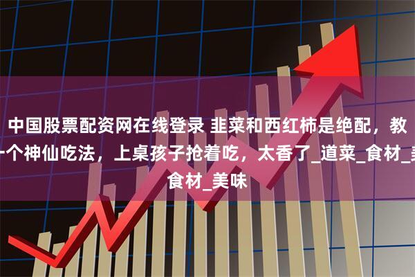 中国股票配资网在线登录 韭菜和西红柿是绝配，教你一个神仙吃法，上桌孩子抢着吃，太香了_道菜_食材_美味