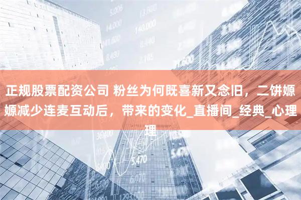 正规股票配资公司 粉丝为何既喜新又念旧，二饼嫄嫄减少连麦互动后，带来的变化_直播间_经典_心理