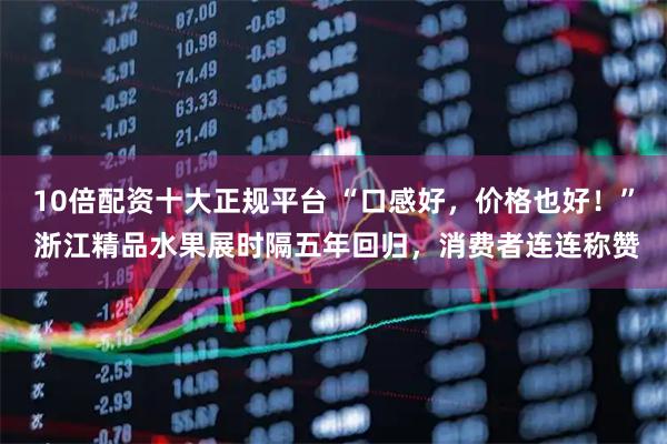 10倍配资十大正规平台 “口感好，价格也好！” 浙江精品水果展时隔五年回归，消费者连连称赞
