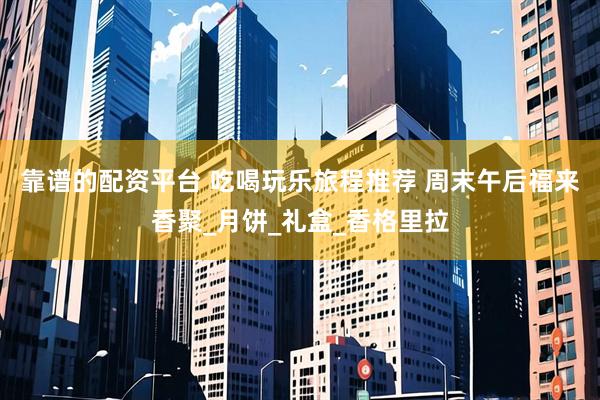 靠谱的配资平台 吃喝玩乐旅程推荐 周末午后福来香聚_月饼_礼盒_香格里拉