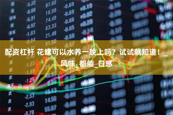 配资杠杆 花螺可以水养一晚上吗？试试就知道！_风味_都能_口感