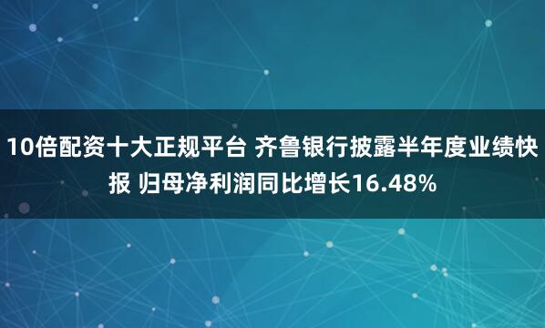 10倍配资十大正规平台 齐鲁银行披露半年度业绩快报 归母净利润同比增长16.48%