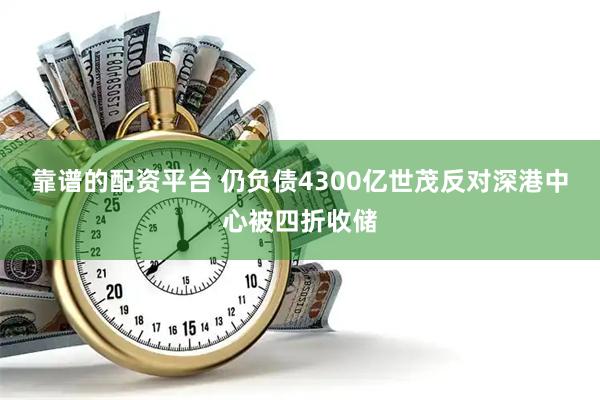 靠谱的配资平台 仍负债4300亿世茂反对深港中心被四折收储