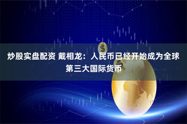 炒股实盘配资 戴相龙：人民币已经开始成为全球第三大国际货币