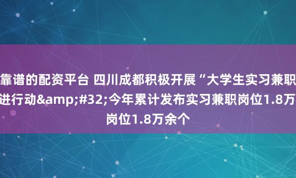 靠谱的配资平台 四川成都积极开展“大学生实习兼职”促进行动&#32;今年累计发布实习兼职岗位1.8万余个