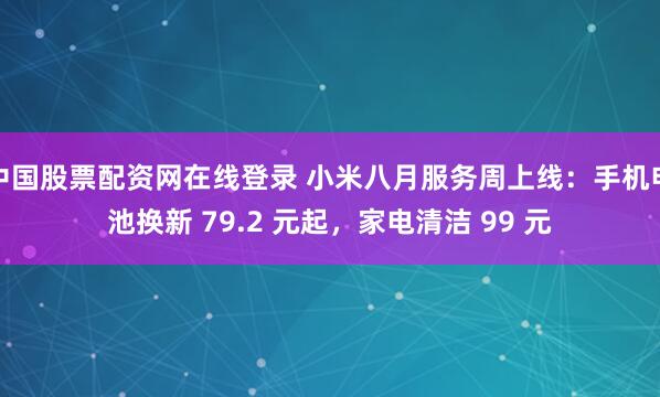 中国股票配资网在线登录 小米八月服务周上线：手机电池换新 79.2 元起，家电清洁 99 元