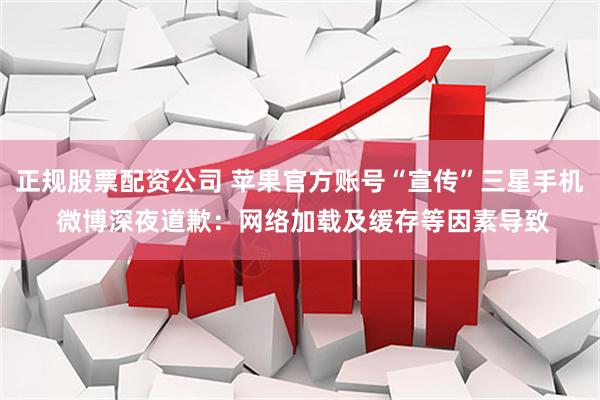 正规股票配资公司 苹果官方账号“宣传”三星手机 微博深夜道歉：网络加载及缓存等因素导致