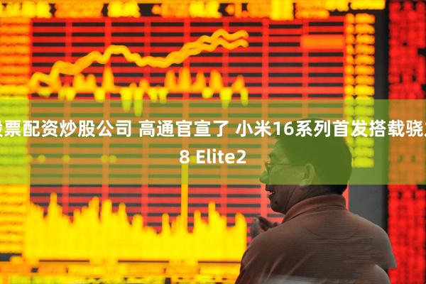 股票配资炒股公司 高通官宣了 小米16系列首发搭载骁龙8 Elite2