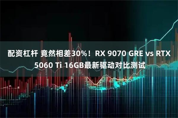 配资杠杆 竟然相差30%！RX 9070 GRE vs RTX 5060 Ti 16GB最新驱动对比测试