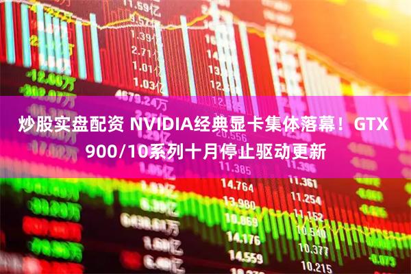 炒股实盘配资 NVIDIA经典显卡集体落幕！GTX 900/10系列十月停止驱动更新