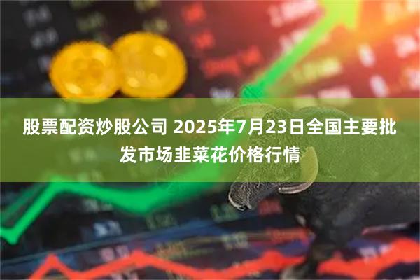 股票配资炒股公司 2025年7月23日全国主要批发市场韭菜花价格行情