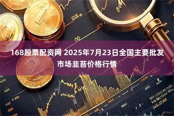 168股票配资网 2025年7月23日全国主要批发市场韭苔价格行情