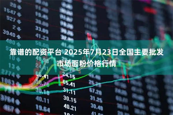 靠谱的配资平台 2025年7月23日全国主要批发市场面粉价格行情
