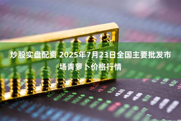 炒股实盘配资 2025年7月23日全国主要批发市场青萝卜价格行情
