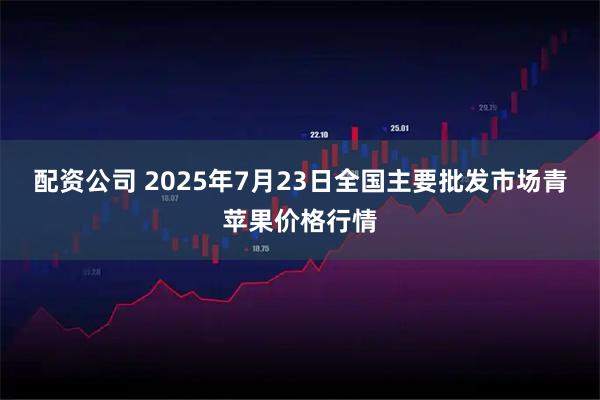 配资公司 2025年7月23日全国主要批发市场青苹果价格行情