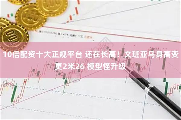 10倍配资十大正规平台 还在长高！文班亚马身高变更2米26 模型怪升级