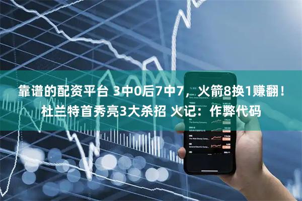靠谱的配资平台 3中0后7中7，火箭8换1赚翻！杜兰特首秀亮3大杀招 火记：作弊代码