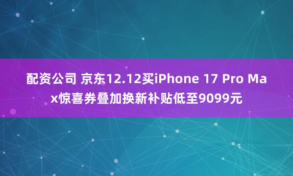 配资公司 京东12.12买iPhone 17 Pro Max惊喜券叠加换新补贴低至9099元
