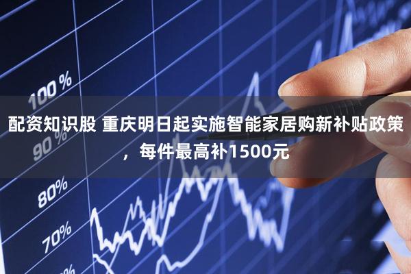 配资知识股 重庆明日起实施智能家居购新补贴政策，每件最高补1500元