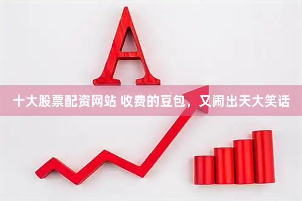 十大股票配资网站 收费的豆包，又闹出天大笑话
