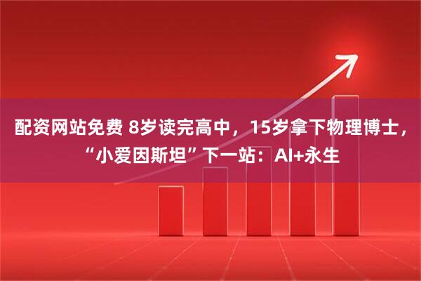 配资网站免费 8岁读完高中，15岁拿下物理博士，“小爱因斯坦”下一站：AI+永生