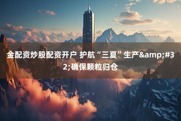金配资炒股配资开户 护航“三夏”生产 确保颗粒归仓