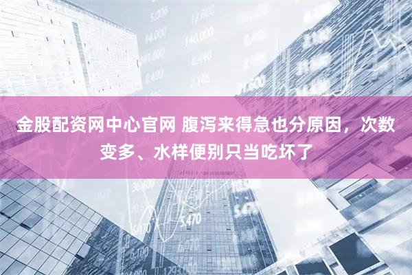 金股配资网中心官网 腹泻来得急也分原因,次数变多、水样便别只当吃坏了