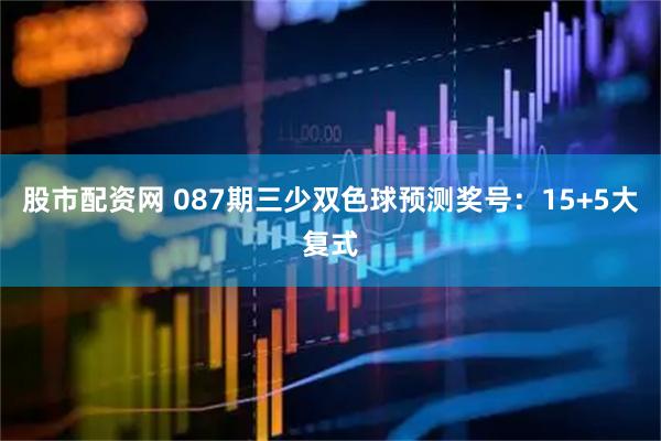 股市配资网 087期三少双色球预测奖号:15+5大复式