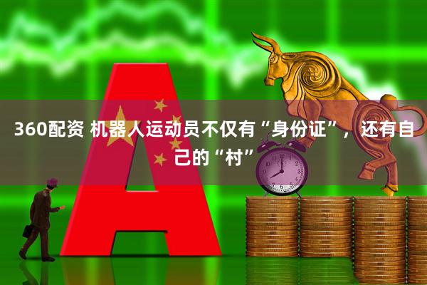 360配资 机器人运动员不仅有“身份证”，还有自己的“村”
